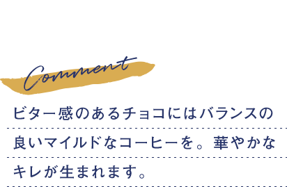 ビター感のあるチョコにはバランスの良いマイルドなコーヒーを。華やかなキレが生まれます。