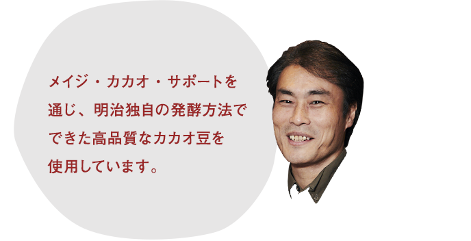 メイジ・カカオ・サポートを通じ、明治独自の発酵方法でできた高品質なカカオ豆を使用しています。