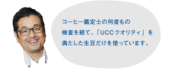 コーヒー鑑定士の何度もの検査を経て、「UCCクオリティ」を満たした生豆だけを使っています。