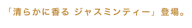 「清らかに香る ジャスミンティー」登場。