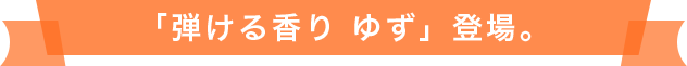 「弾ける香り ゆず」登場。