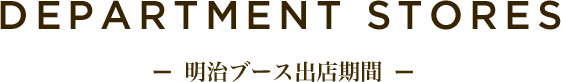 DEPARTMENT STORES - 明治ブース出店期間 -