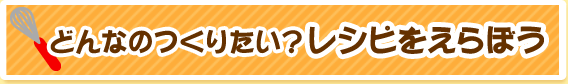 どんなのつくりたい？レシピをえらぼう