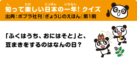 知って楽しい日本の一年！クイズ 出典：ポプラ社刊 『ぎょうじのえほん』第1刷 「ふくはうち、おにはそと」と、豆まきをするのはなんの日？