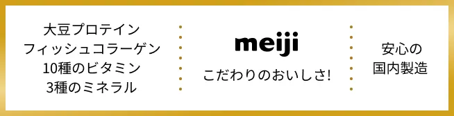 大豆プロテイン フィッシュコラーゲン 10種のビタミン 3種のミネラル + 明治のこだわり + 安心の国内製造