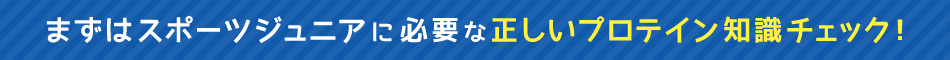 まずはスポーツジュニアに必要な正しいプロテイン知識チェック！