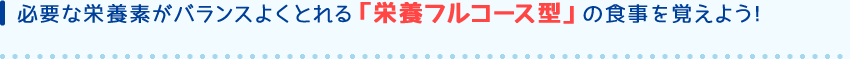 必要な栄養素がバランスよくとれる「栄養フルコース型」の食事を覚えよう!