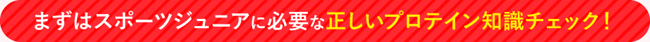 まずはスポーツジュニアに必要な正しいプロテイン知識チェック！