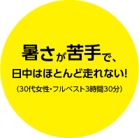 暑さが苦手で、日中はほとんど走れない!(30代女性・フルベスト3時間30分)