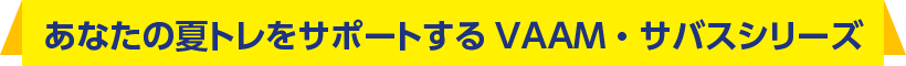 あなたの夏トレをサポートするVAAM・サバスシリーズ