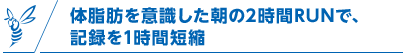体脂肪を意識した朝の2時間RUNで、記録を1時間短縮