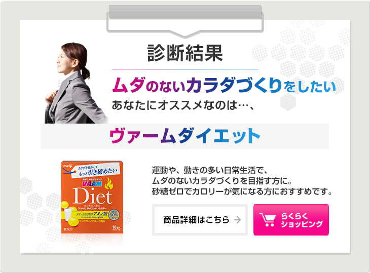 診断結果：ムダのないカラダづくりをしたいあなたにオススメなのは…、ヴァームダイエット。運動や、動きの多い日常生活で、ムダのないカラダづくりを目指す方に。砂糖ゼロでカロリーが気になる方におすすめです。