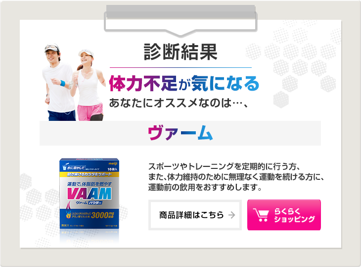 診断結果：体力不足が気になるあなたにオススメなのは…、ヴァーム。スポーツやトレーニングを定期的に行う方、また、体力維持のために無理なく運動を続ける方に、運動前の飲用をおすすめします。