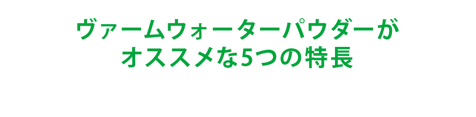 ヴァームウォーターパウダーがオススメな5つの特長