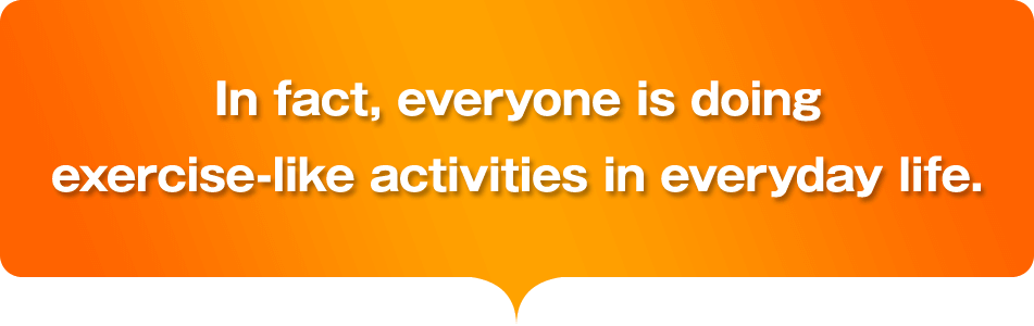 In fact, everyone is doing exercise-like activities in everyday life.