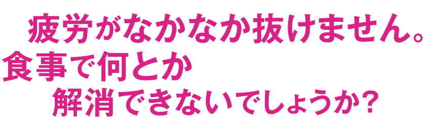 疲労がなかなか抜けません。食事で何とか解消できないでしょうか？