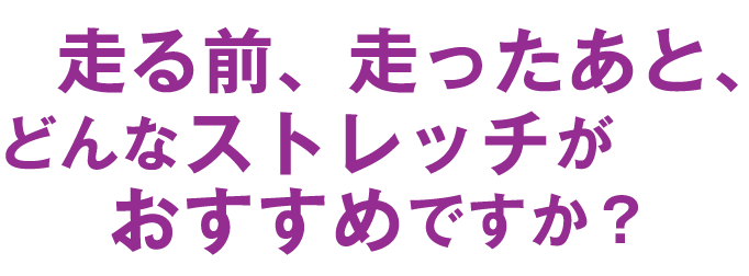 走る前、走ったあと、どんなストレッチがおすすめですか？