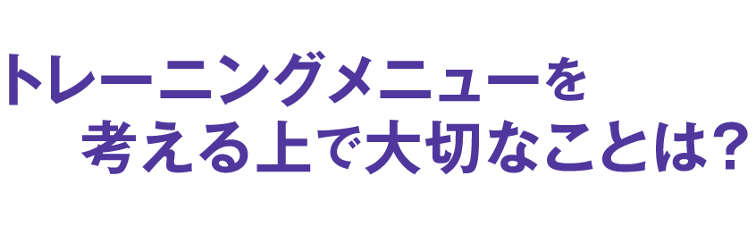 トレーニングメニューを考える上で大切なことは？