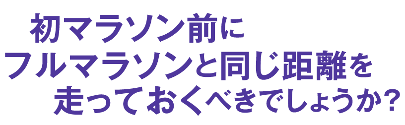 初マラソン前にフルマラソンと同じ距離を走っておくべきでしょうか？