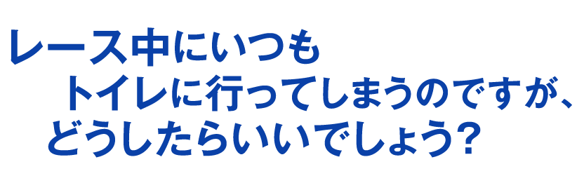 レース中にいつもトイレに行ってしまうのですが、どうしたらいいでしょう？