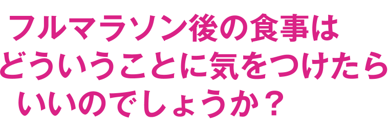 フルマラソン後の食事はどういうことに気をつけたらいいのでしょうか？
