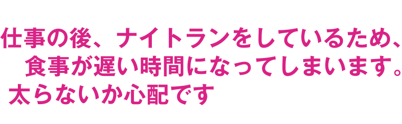 仕事の後、ナイトランをしているため、食事が遅い時間になってしまいます。太らないか心配です
