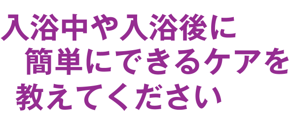 入浴中や入浴後に簡単にできるケアを教えてください