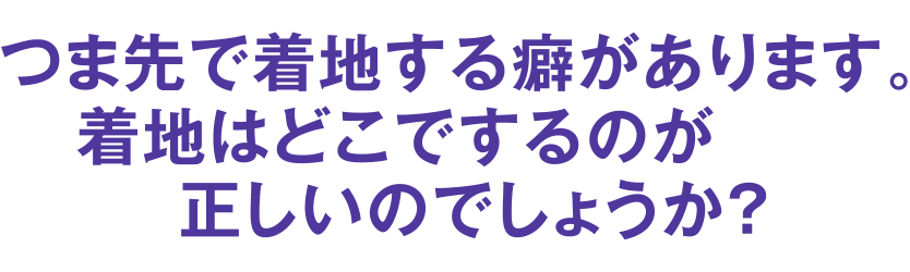 つま先で着地する癖があります。着地はどこでするのが正しいのでしょうか?
