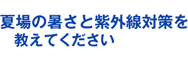 夏場の暑さと紫外線対策を教えてください