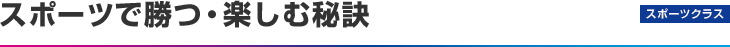 スポーツクラス：スポーツで勝つ・楽しむ秘訣