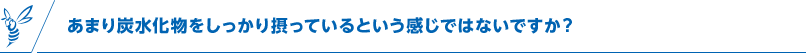 あまり炭水化物をしっかり摂っているという感じではないですか？