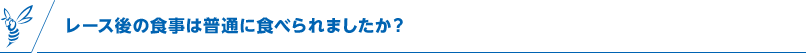 レース後の食事は普通に食べられましたか？
