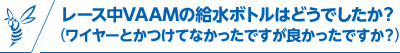 レース中VAAMの給水ボトルはどうでしたか？(ワイヤーとかつけてなかったですが良かったですか？)