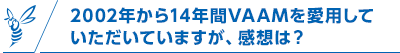 2002年から14年間VAAMを愛用していただいていますが、感想は？
