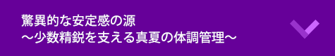驚異的な安定感の源～少数精鋭を支える真夏の体調管理～