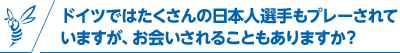 ドイツではたくさんの日本人選手もプレーされていますが、お会いされることもありますか？