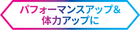 パフォーマンスアップ&体力アップに
