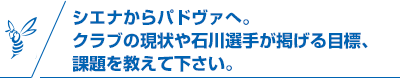 シエナからパドヴァへ。クラブの現状や石川選手が掲げる目標、課題を教えて下さい。