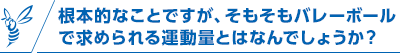 根本的なことですが、そもそもバレーボールで求められる運動量とはなんでしょうか？