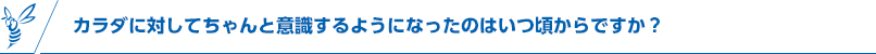 カラダに対してちゃんと意識するようになったのはいつ頃からですか？