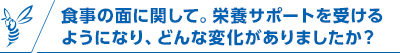 食事の面に関して。栄養サポートを受けるようになり、どんな変化がありましたか？