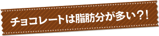 チョコレートは脂肪分が多い？！