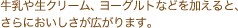 牛乳や生クリーム、ヨーグルトなどを加えると、さらにおいしさが広がります。