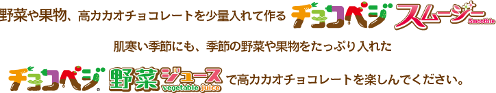 野菜や果物、高カカオチョコレートを少量入れて作るチョコベジスムージー 肌寒い季節にも、季節の野菜や果物をたっぷり入れたチョコベジ野菜ジュースで高カカオチョコレートを楽しんでください。