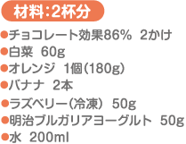 材料：2杯分 チョコレート効果86％…2かけ 白菜…60g オレンジ…1個（180g） バナナ…2本 ラズベリー（冷凍）50g 明治ブルガリアヨーグルト…50g 水…200ml