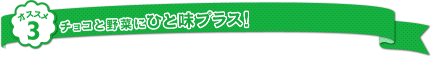 オススメ3：チョコと野菜にひと味プラス！