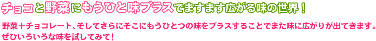 チョコと野菜にもうひと味プラスでますます広がる味の世界！