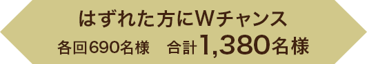 はずれた方にWチャンス 各回690名様　合計1,380名様