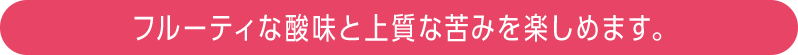 フルーティな酸味と上質な苦みを楽しめます。