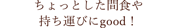 ちょっとした間食や持ち運びにgood！